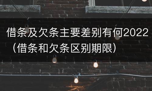 借条及欠条主要差别有何2022（借条和欠条区别期限）