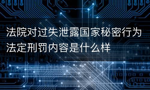 法院对过失泄露国家秘密行为法定刑罚内容是什么样