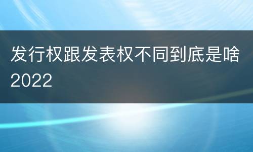 发行权跟发表权不同到底是啥2022