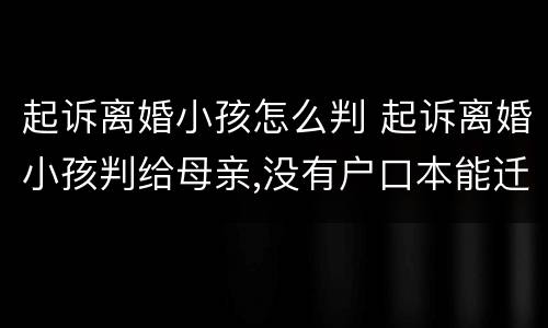 起诉离婚小孩怎么判 起诉离婚小孩判给母亲,没有户口本能迁户籍吗?