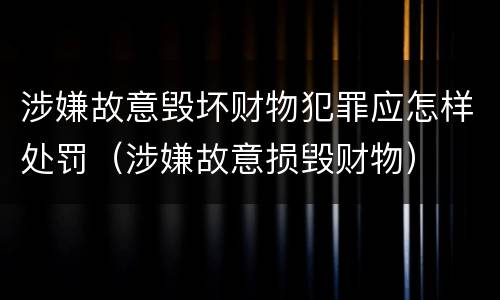 涉嫌故意毁坏财物犯罪应怎样处罚（涉嫌故意损毁财物）