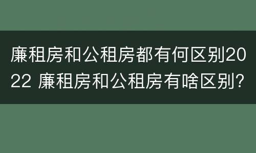 廉租房和公租房都有何区别2022 廉租房和公租房有啥区别?