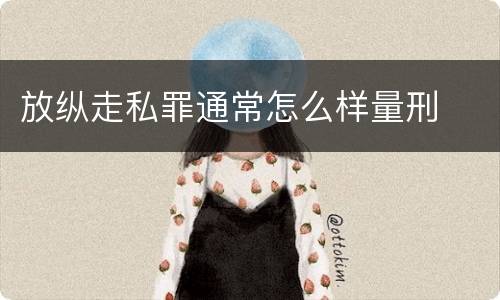放纵走私罪通常怎么样量刑