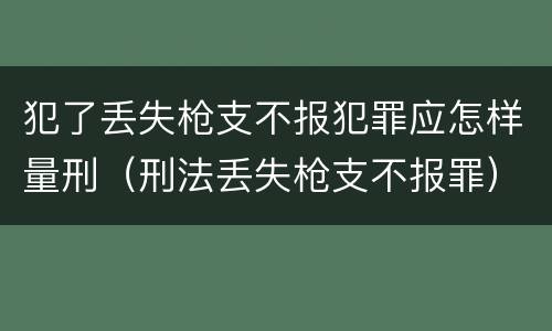 犯了丢失枪支不报犯罪应怎样量刑（刑法丢失枪支不报罪）