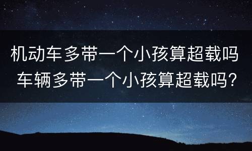 机动车多带一个小孩算超载吗 车辆多带一个小孩算超载吗?