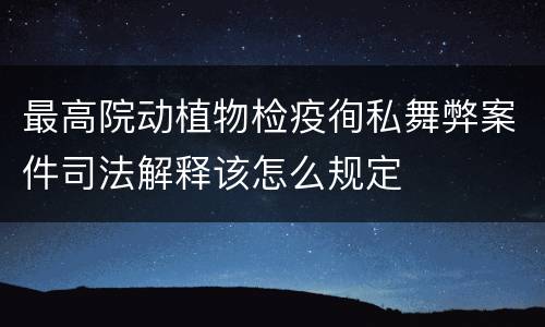 最高院动植物检疫徇私舞弊案件司法解释该怎么规定