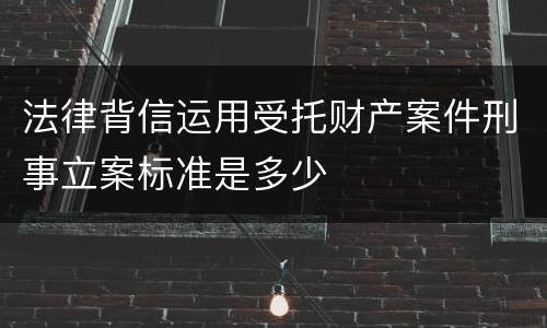 法律背信运用受托财产案件刑事立案标准是多少
