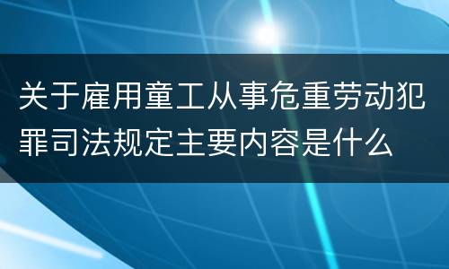 关于雇用童工从事危重劳动犯罪司法规定主要内容是什么