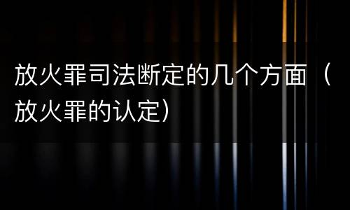 放火罪司法断定的几个方面（放火罪的认定）