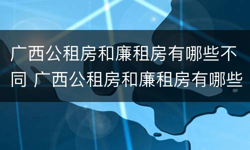 广西公租房和廉租房有哪些不同 广西公租房和廉租房有哪些不同点