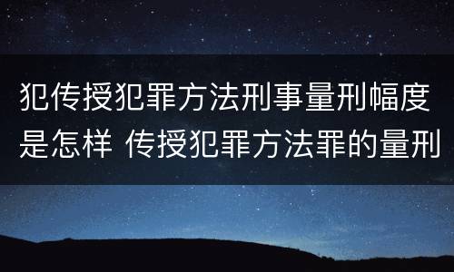犯传授犯罪方法刑事量刑幅度是怎样 传授犯罪方法罪的量刑