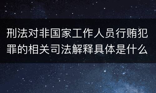 刑法对非国家工作人员行贿犯罪的相关司法解释具体是什么重要内容