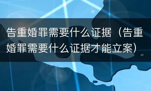 告重婚罪需要什么证据（告重婚罪需要什么证据才能立案）