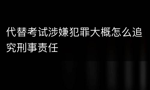 代替考试涉嫌犯罪大概怎么追究刑事责任