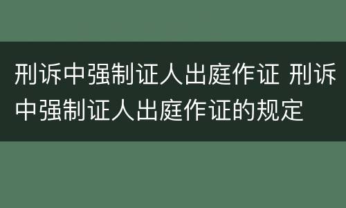 刑诉中强制证人出庭作证 刑诉中强制证人出庭作证的规定