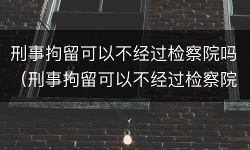 刑事拘留可以不经过检察院吗（刑事拘留可以不经过检察院吗）