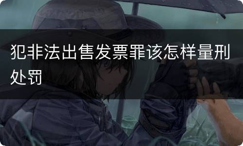 犯非法出售发票罪该怎样量刑处罚