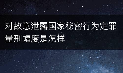 对故意泄露国家秘密行为定罪量刑幅度是怎样