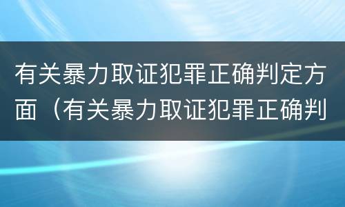 有关暴力取证犯罪正确判定方面（有关暴力取证犯罪正确判定方面的问题）