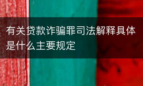 有关贷款诈骗罪司法解释具体是什么主要规定