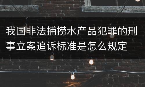 我国非法捕捞水产品犯罪的刑事立案追诉标准是怎么规定