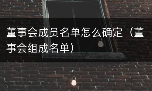 董事会成员名单怎么确定（董事会组成名单）
