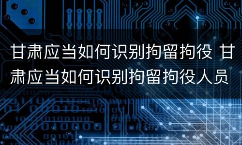 甘肃应当如何识别拘留拘役 甘肃应当如何识别拘留拘役人员