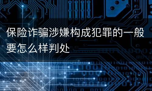 保险诈骗涉嫌构成犯罪的一般要怎么样判处