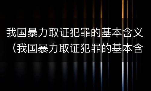 我国暴力取证犯罪的基本含义（我国暴力取证犯罪的基本含义是）