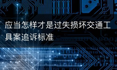 应当怎样才是过失损坏交通工具案追诉标准