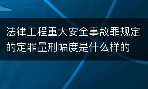法律工程重大安全事故罪规定的定罪量刑幅度是什么样的