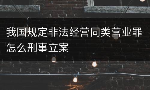 我国规定非法经营同类营业罪怎么刑事立案