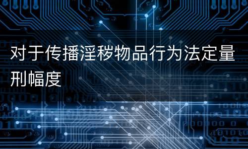 对于传播淫秽物品行为法定量刑幅度