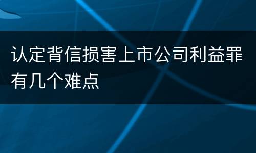 认定背信损害上市公司利益罪有几个难点
