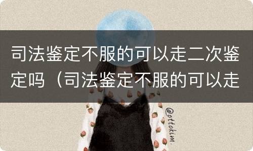 司法鉴定不服的可以走二次鉴定吗（司法鉴定不服的可以走二次鉴定吗怎么处理）