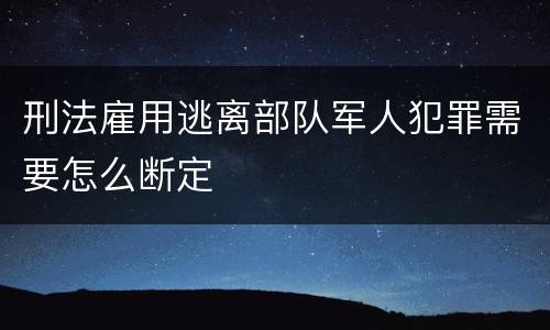 刑法雇用逃离部队军人犯罪需要怎么断定