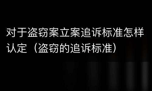 对于盗窃案立案追诉标准怎样认定（盗窃的追诉标准）
