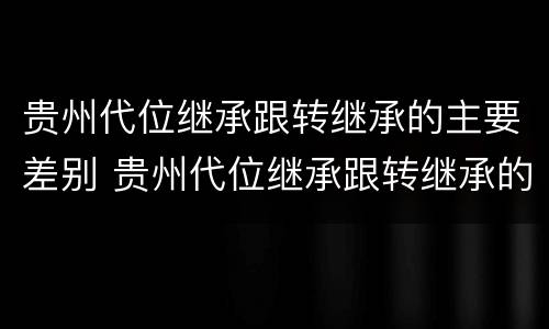贵州代位继承跟转继承的主要差别 贵州代位继承跟转继承的主要差别在于