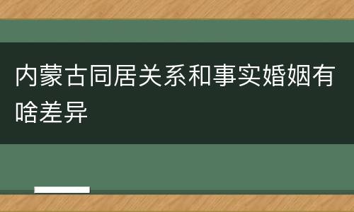 内蒙古同居关系和事实婚姻有啥差异