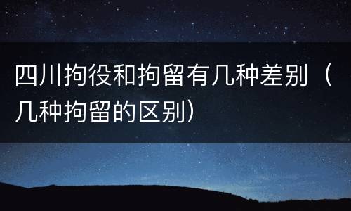 四川拘役和拘留有几种差别（几种拘留的区别）