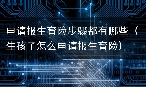 申请报生育险步骤都有哪些（生孩子怎么申请报生育险）