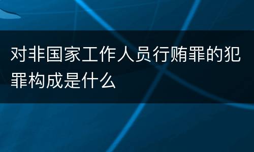 对非国家工作人员行贿罪的犯罪构成是什么