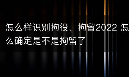 怎么样识别拘役、拘留2022 怎么确定是不是拘留了
