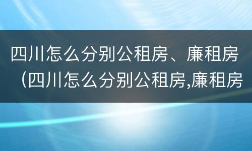 四川怎么分别公租房、廉租房（四川怎么分别公租房,廉租房和住宅）