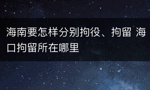 海南要怎样分别拘役、拘留 海口拘留所在哪里
