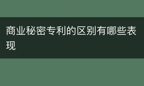 商业秘密专利的区别有哪些表现