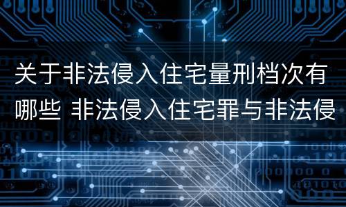 关于非法侵入住宅量刑档次有哪些 非法侵入住宅罪与非法侵入住宅区别