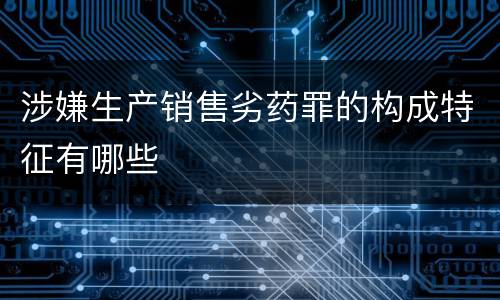 涉嫌生产销售劣药罪的构成特征有哪些