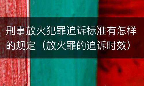 刑事放火犯罪追诉标准有怎样的规定（放火罪的追诉时效）