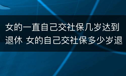 女的一直自己交社保几岁达到退休 女的自己交社保多少岁退休